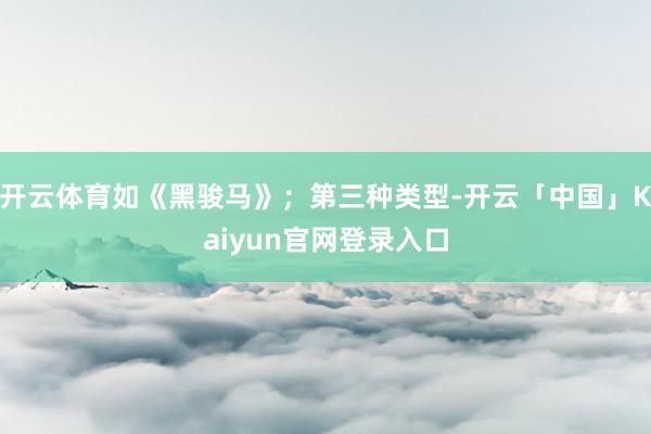 开云体育如《黑骏马》；第三种类型-开云「中国」Kaiyun官网登录入口