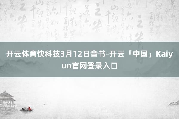 开云体育快科技3月12日音书-开云「中国」Kaiyun官网登录入口