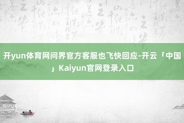 开yun体育网问界官方客服也飞快回应-开云「中国」Kaiyun官网登录入口