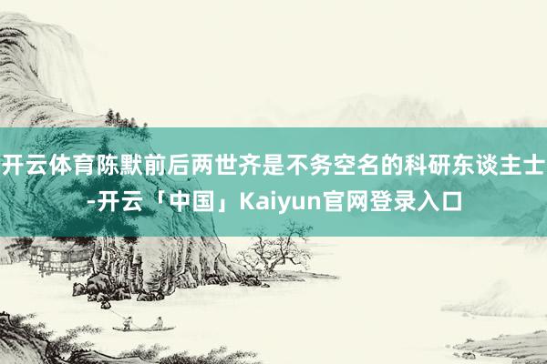 开云体育陈默前后两世齐是不务空名的科研东谈主士-开云「中国」Kaiyun官网登录入口