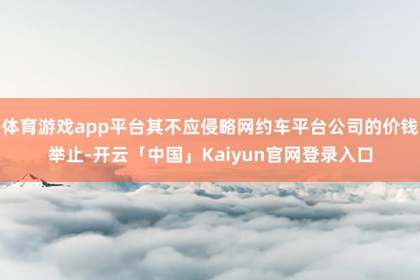 体育游戏app平台其不应侵略网约车平台公司的价钱举止-开云「中国」Kaiyun官网登录入口