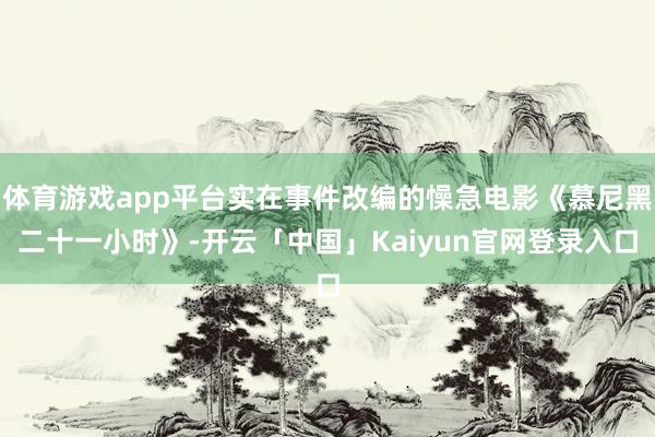 体育游戏app平台实在事件改编的懆急电影《慕尼黑二十一小时》-开云「中国」Kaiyun官网登录入口