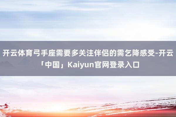 开云体育弓手座需要多关注伴侣的需乞降感受-开云「中国」Kaiyun官网登录入口