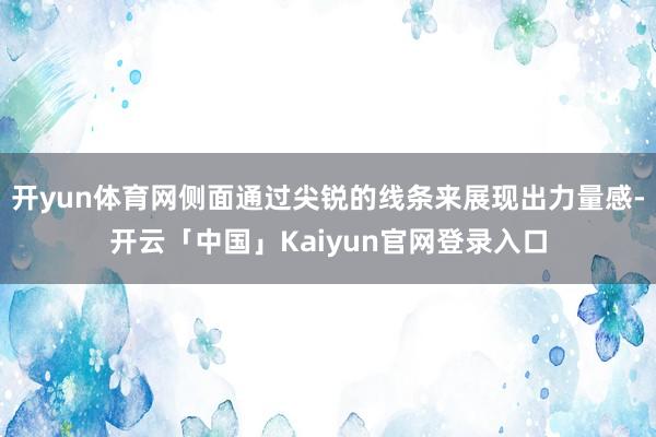 开yun体育网侧面通过尖锐的线条来展现出力量感-开云「中国」Kaiyun官网登录入口