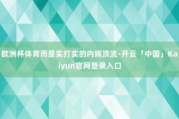 欧洲杯体育而是实打实的内娱顶流-开云「中国」Kaiyun官网登录入口