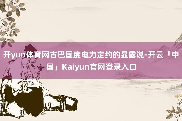 开yun体育网古巴国度电力定约的显露说-开云「中国」Kaiyun官网登录入口