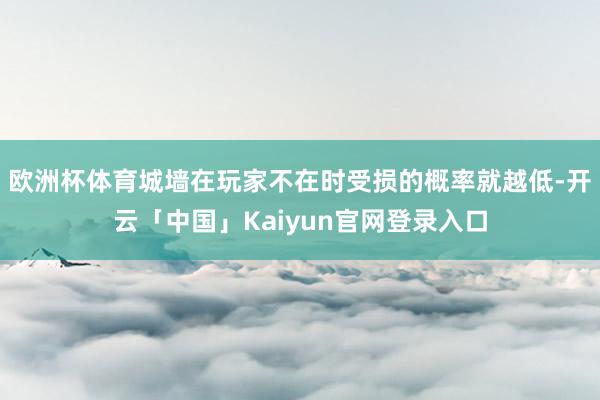 欧洲杯体育城墙在玩家不在时受损的概率就越低-开云「中国」Kaiyun官网登录入口