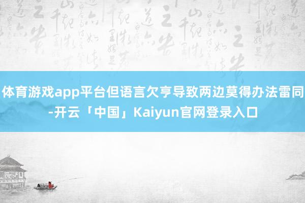 体育游戏app平台但语言欠亨导致两边莫得办法雷同-开云「中国」Kaiyun官网登录入口
