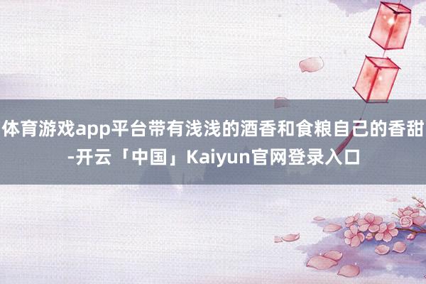 体育游戏app平台带有浅浅的酒香和食粮自己的香甜-开云「中国」Kaiyun官网登录入口