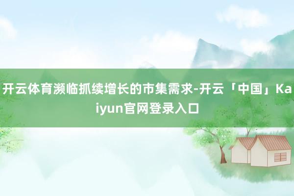 开云体育濒临抓续增长的市集需求-开云「中国」Kaiyun官网登录入口