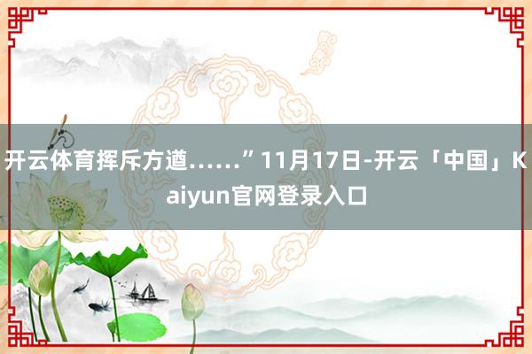开云体育挥斥方遒……”11月17日-开云「中国」Kaiyun官网登录入口