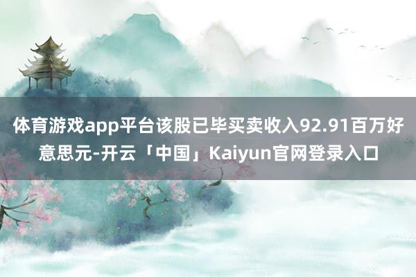 体育游戏app平台该股已毕买卖收入92.91百万好意思元-开云「中国」Kaiyun官网登录入口
