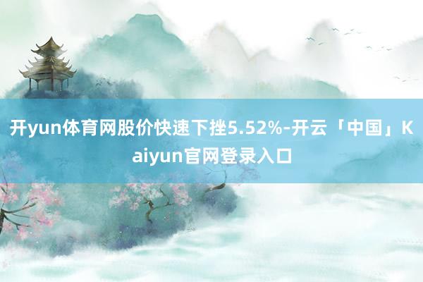 开yun体育网股价快速下挫5.52%-开云「中国」Kaiyun官网登录入口