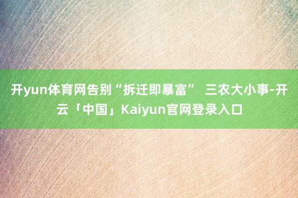 开yun体育网告别“拆迁即暴富”  三农大小事-开云「中国」Kaiyun官网登录入口
