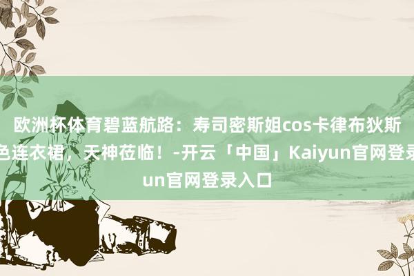 欧洲杯体育碧蓝航路：寿司密斯姐cos卡律布狄斯，白色连衣裙，天神莅临！-开云「中国」Kaiyun官网登录入口