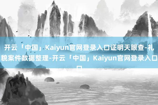 开云「中国」Kaiyun官网登录入口证明天眼查-礼貌案件数据整理-开云「中国」Kaiyun官网登录入口
