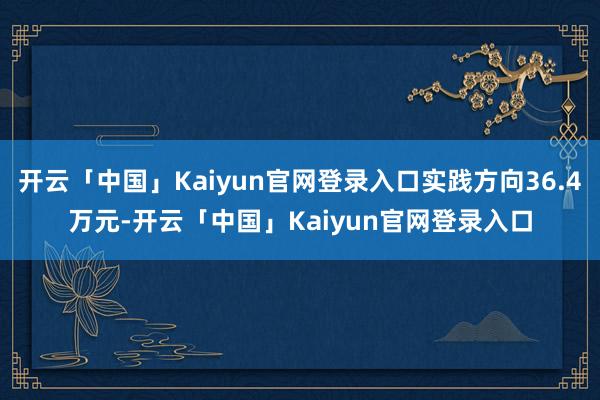 开云「中国」Kaiyun官网登录入口实践方向36.4万元-开云「中国」Kaiyun官网登录入口