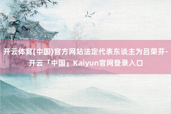 开云体育(中国)官方网站法定代表东谈主为吕荣芬-开云「中国」Kaiyun官网登录入口