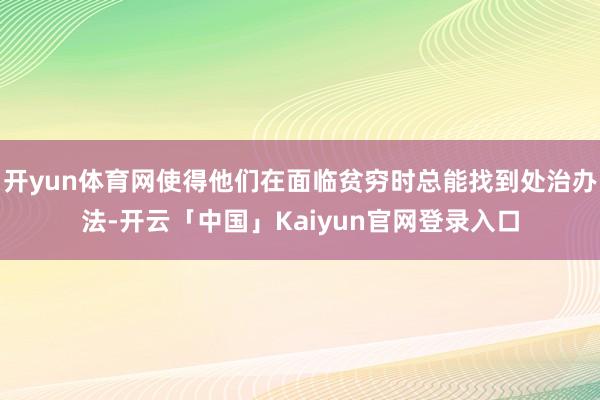 开yun体育网使得他们在面临贫穷时总能找到处治办法-开云「中国」Kaiyun官网登录入口