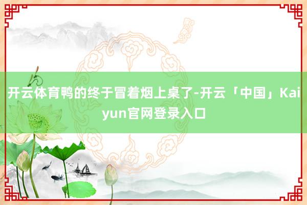 开云体育鸭的终于冒着烟上桌了-开云「中国」Kaiyun官网登录入口
