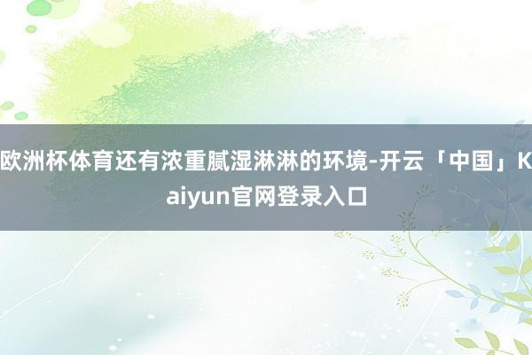 欧洲杯体育还有浓重腻湿淋淋的环境-开云「中国」Kaiyun官网登录入口