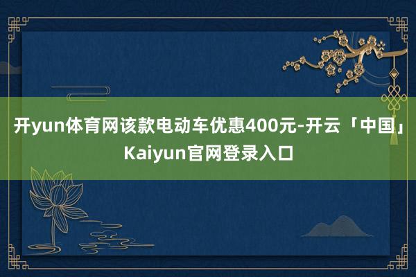 开yun体育网该款电动车优惠400元-开云「中国」Kaiyun官网登录入口