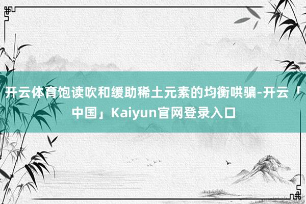 开云体育饱读吹和缓助稀土元素的均衡哄骗-开云「中国」Kaiyun官网登录入口