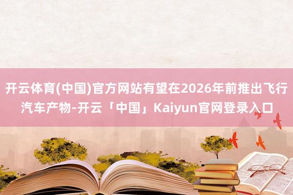开云体育(中国)官方网站有望在2026年前推出飞行汽车产物-