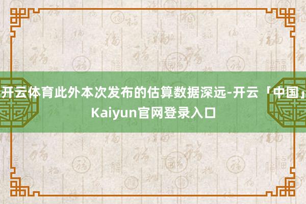 开云体育此外本次发布的估算数据深远-开云「中国」Kaiyun官网登录入口