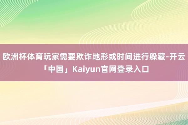 欧洲杯体育玩家需要欺诈地形或时间进行躲藏-开云「中国」Kaiyun官网登录入口