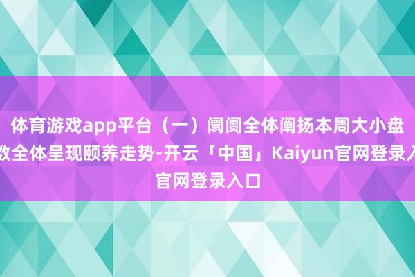 体育游戏app平台（一）阛阓全体阐扬本周大小盘指数全体呈现颐养走势-开云「中国」Kaiyun官网登录入口