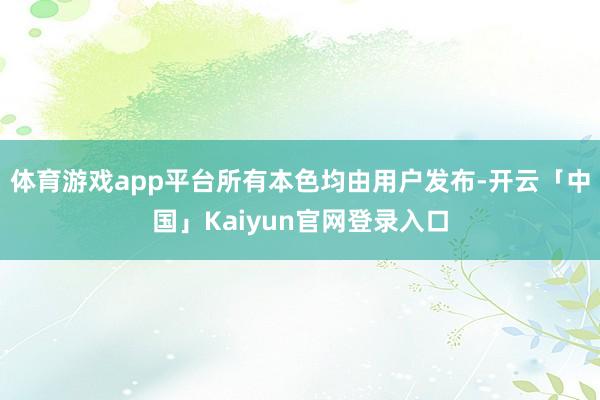 体育游戏app平台所有本色均由用户发布-开云「中国」Kaiy