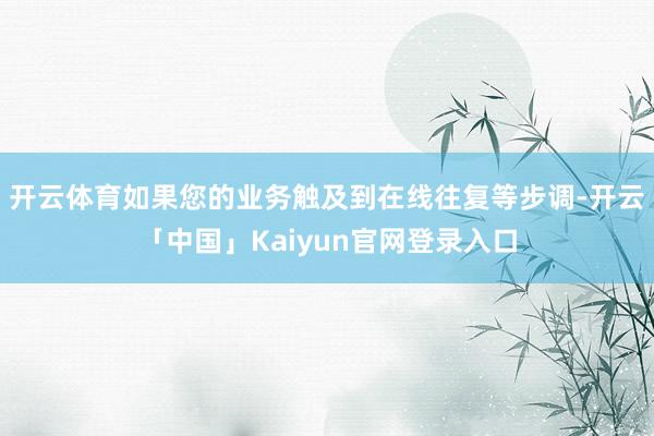 开云体育如果您的业务触及到在线往复等步调-开云「中国」Kaiyun官网登录入口