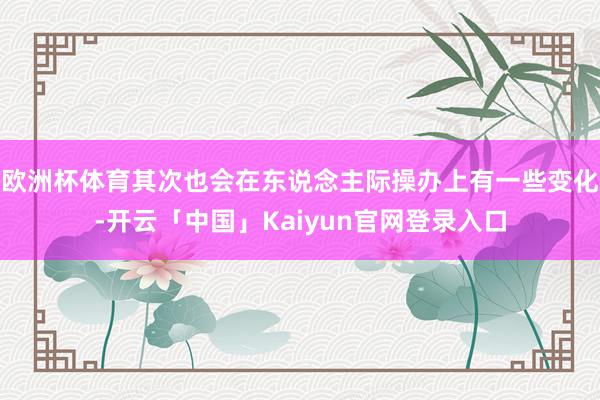 欧洲杯体育其次也会在东说念主际操办上有一些变化-开云「中国」Kaiyun官网登录入口