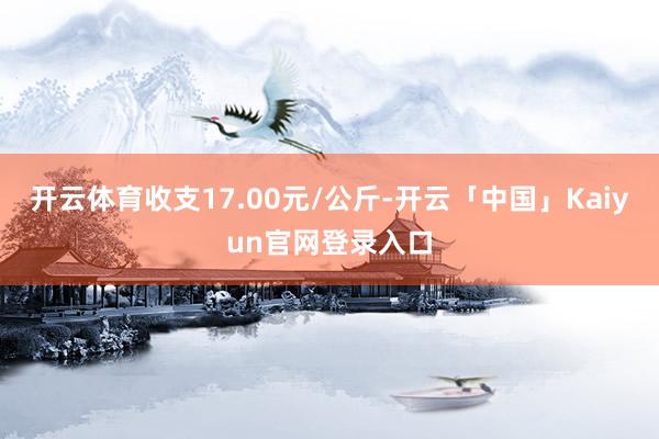 开云体育收支17.00元/公斤-开云「中国」Kaiyun官网登录入口