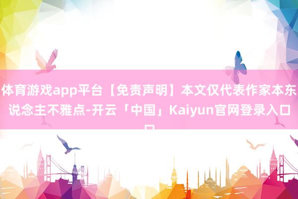 体育游戏app平台【免责声明】本文仅代表作家本东说念主不雅点-开云「中国」Kaiyun官网登录入口