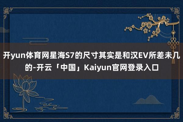 开yun体育网星海S7的尺寸其实是和汉EV所差未几的-开云「