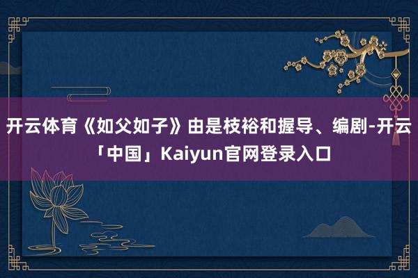 开云体育《如父如子》由是枝裕和握导、编剧-开云「中国」Kai