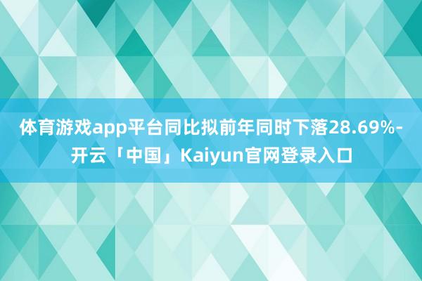 体育游戏app平台同比拟前年同时下落28.69%-开云「中国