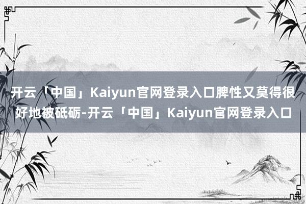 开云「中国」Kaiyun官网登录入口脾性又莫得很好地被砥砺-