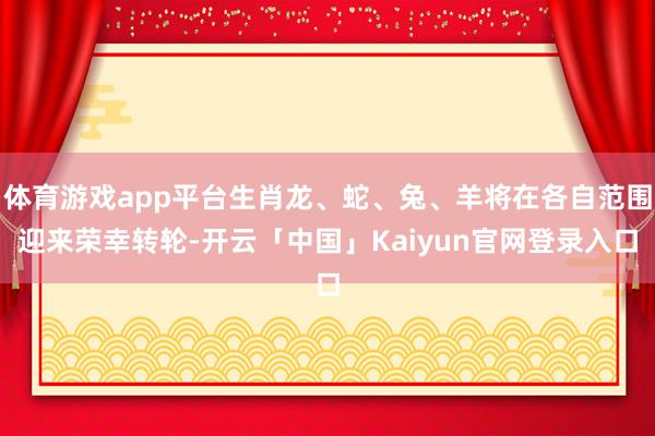 体育游戏app平台生肖龙、蛇、兔、羊将在各自范围迎来荣幸转轮
