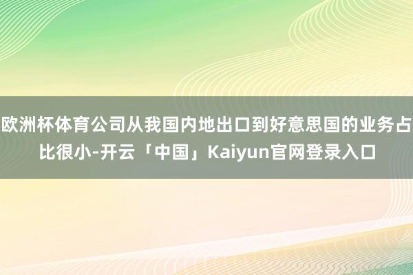 欧洲杯体育公司从我国内地出口到好意思国的业务占比很小-开云「