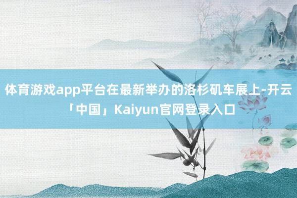 体育游戏app平台在最新举办的洛杉矶车展上-开云「中国」Ka