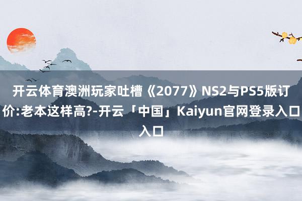 开云体育澳洲玩家吐槽《2077》NS2与PS5版订价:老本这样高?-开云「中国」Kaiyun官网登录入口