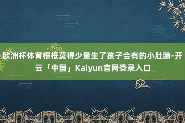 欧洲杯体育根柢莫得少量生了孩子会有的小肚腩-开云「中国」Kaiyun官网登录入口