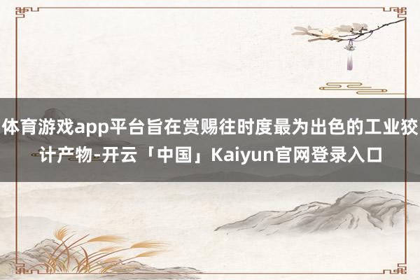 体育游戏app平台旨在赏赐往时度最为出色的工业狡计产物-开云「中国」Kaiyun官网登录入口