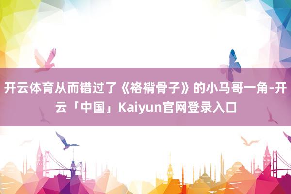 开云体育从而错过了《袼褙骨子》的小马哥一角-开云「中国」Ka