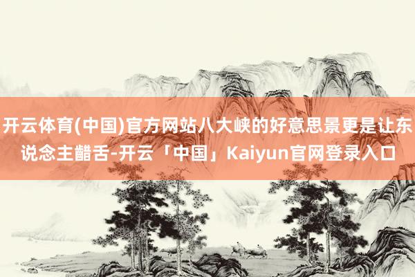 开云体育(中国)官方网站八大峡的好意思景更是让东说念主齰舌-