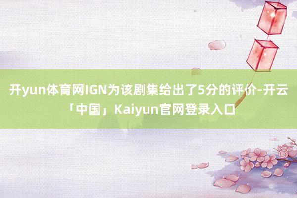 开yun体育网IGN为该剧集给出了5分的评价-开云「中国」K