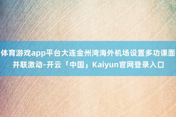 体育游戏app平台大连金州湾海外机场设置多功课面并联激动-开云「中国」Kaiyun官网登录入口